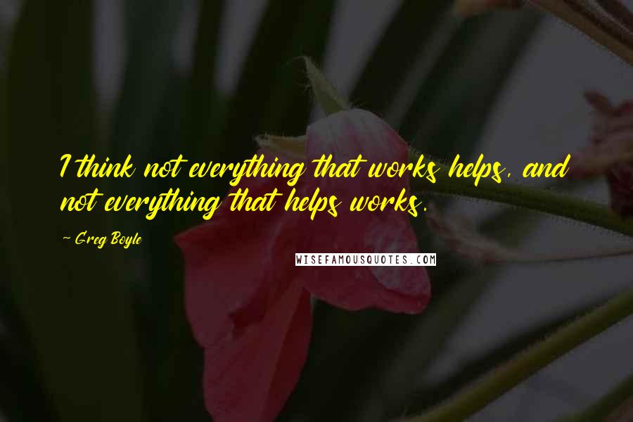 Greg Boyle quotes: I think not everything that works helps, and not everything that helps works.