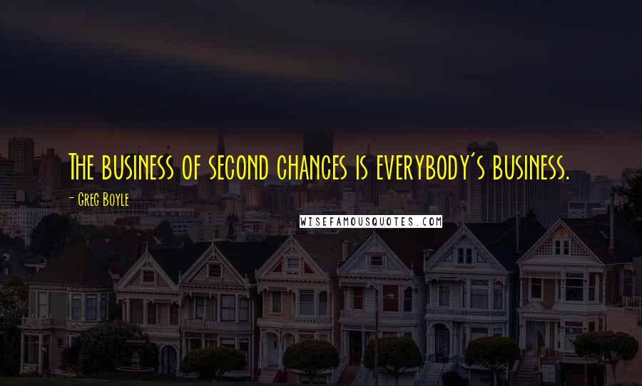 Greg Boyle quotes: The business of second chances is everybody's business.