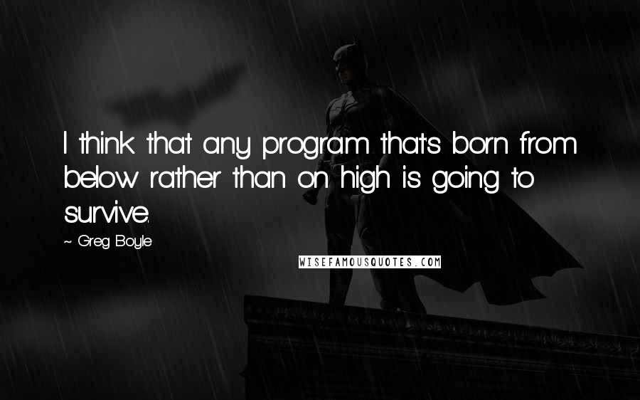Greg Boyle quotes: I think that any program that's born from below rather than on high is going to survive.