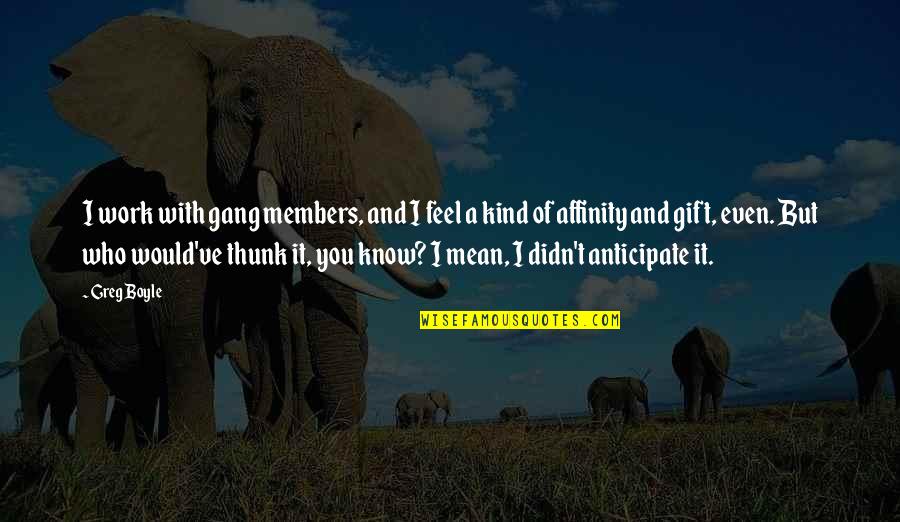 Greg Boyle Quotes By Greg Boyle: I work with gang members, and I feel Greg Boyle Quotes By Greg Boyle: I work with gang members, and I feel