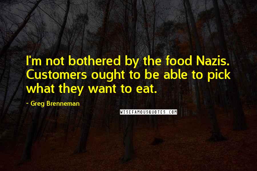 Greg Brenneman quotes: I'm not bothered by the food Nazis. Customers ought to be able to pick what they want to eat.