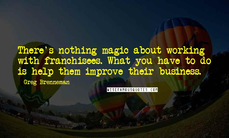 Greg Brenneman quotes: There's nothing magic about working with franchisees. What you have to do is help them improve their business.
