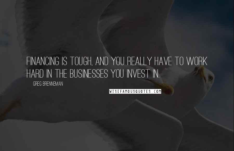 Greg Brenneman quotes: Financing is tough, and you really have to work hard in the businesses you invest in.