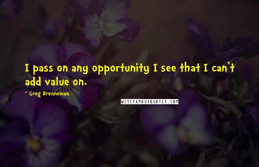 Greg Brenneman quotes: I pass on any opportunity I see that I can't add value on.