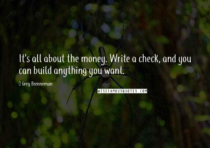 Greg Brenneman quotes: It's all about the money. Write a check, and you can build anything you want.