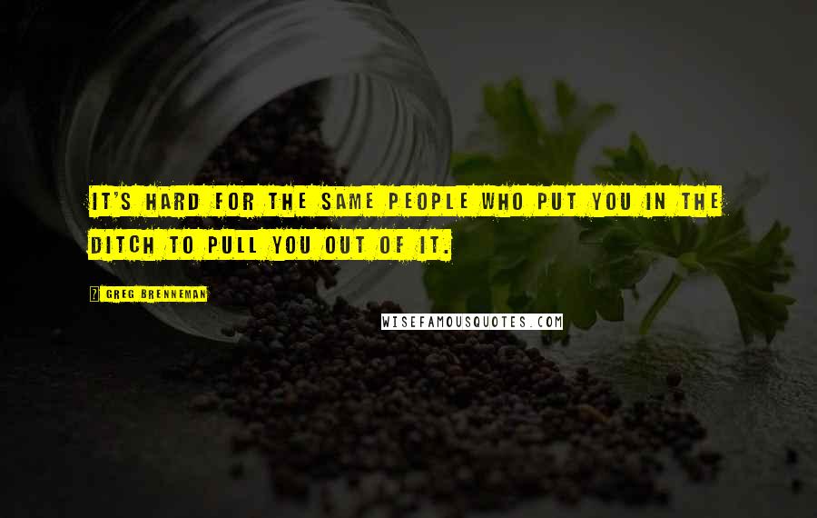 Greg Brenneman quotes: It's hard for the same people who put you in the ditch to pull you out of it.