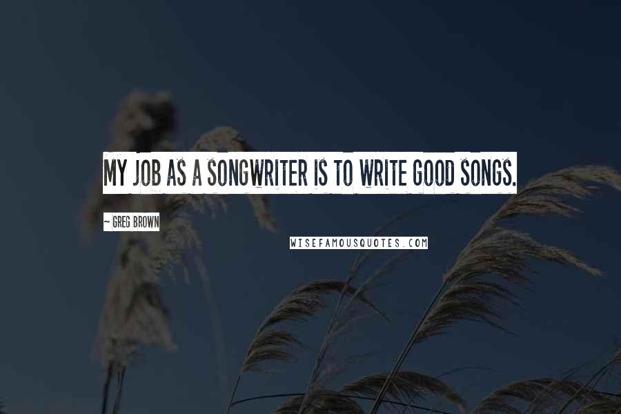 Greg Brown quotes: My job as a songwriter is to write good songs.