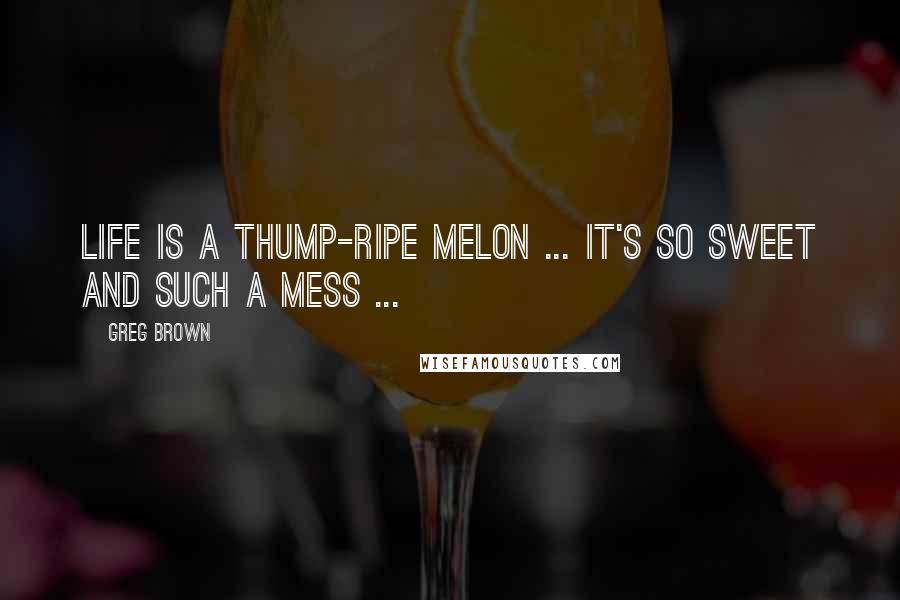 Greg Brown quotes: Life is a thump-ripe melon ... it's so sweet and such a mess ...