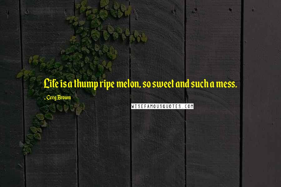 Greg Brown quotes: Life is a thump ripe melon, so sweet and such a mess.