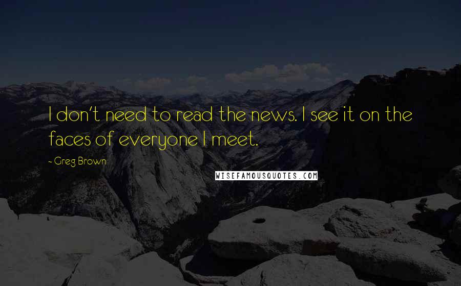 Greg Brown quotes: I don't need to read the news. I see it on the faces of everyone I meet.