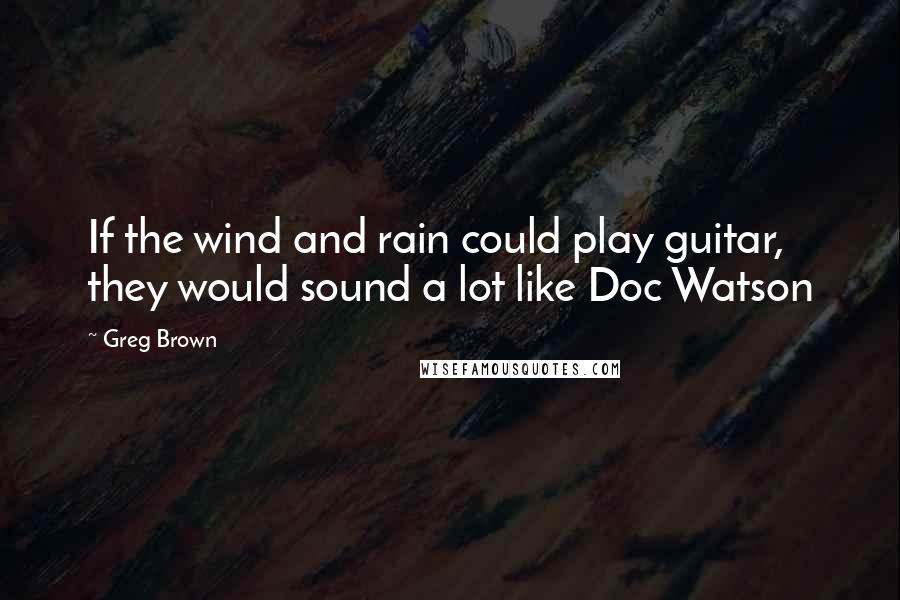 Greg Brown quotes: If the wind and rain could play guitar, they would sound a lot like Doc Watson