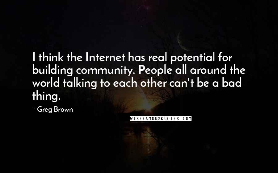 Greg Brown quotes: I think the Internet has real potential for building community. People all around the world talking to each other can't be a bad thing.