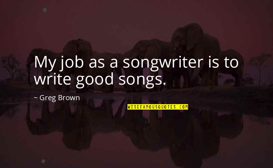Greg Brown Quotes By Greg Brown: My job as a songwriter is to write Greg Brown Quotes By Greg Brown: My job as a songwriter is to write