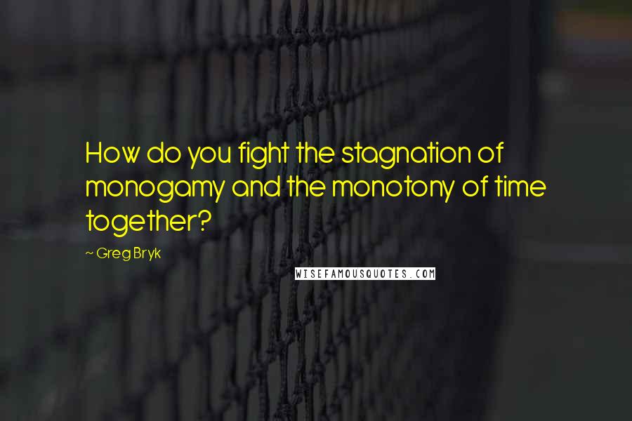 Greg Bryk quotes: How do you fight the stagnation of monogamy and the monotony of time together?