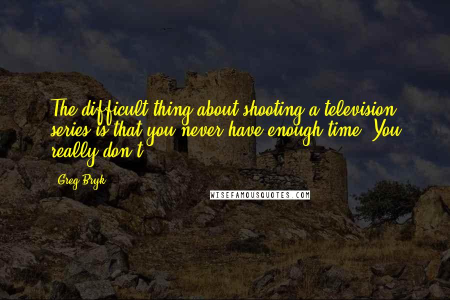 Greg Bryk quotes: The difficult thing about shooting a television series is that you never have enough time. You really don't.