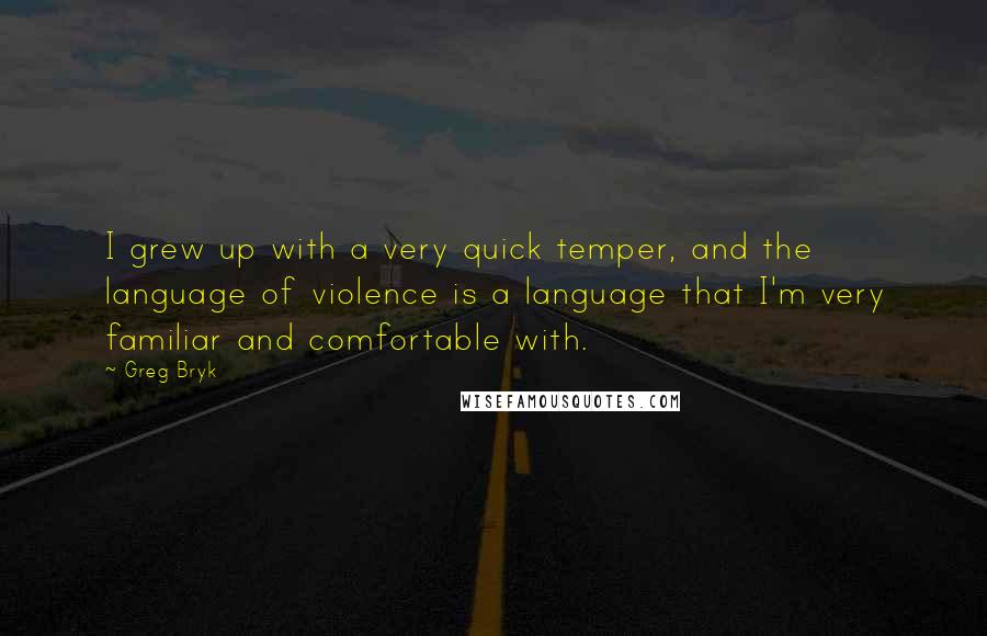 Greg Bryk quotes: I grew up with a very quick temper, and the language of violence is a language that I'm very familiar and comfortable with.