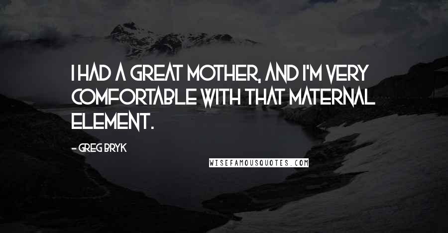 Greg Bryk quotes: I had a great mother, and I'm very comfortable with that maternal element.