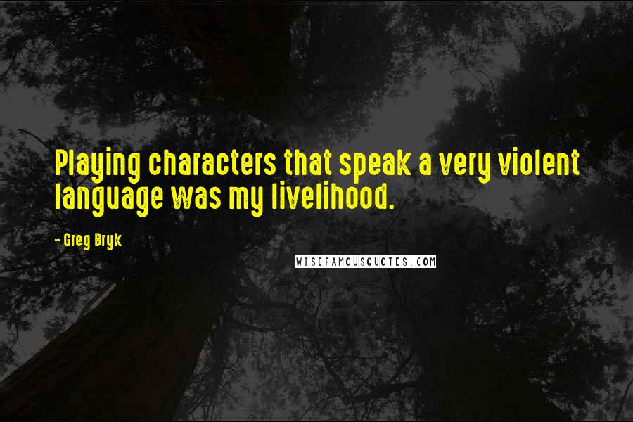 Greg Bryk quotes: Playing characters that speak a very violent language was my livelihood.