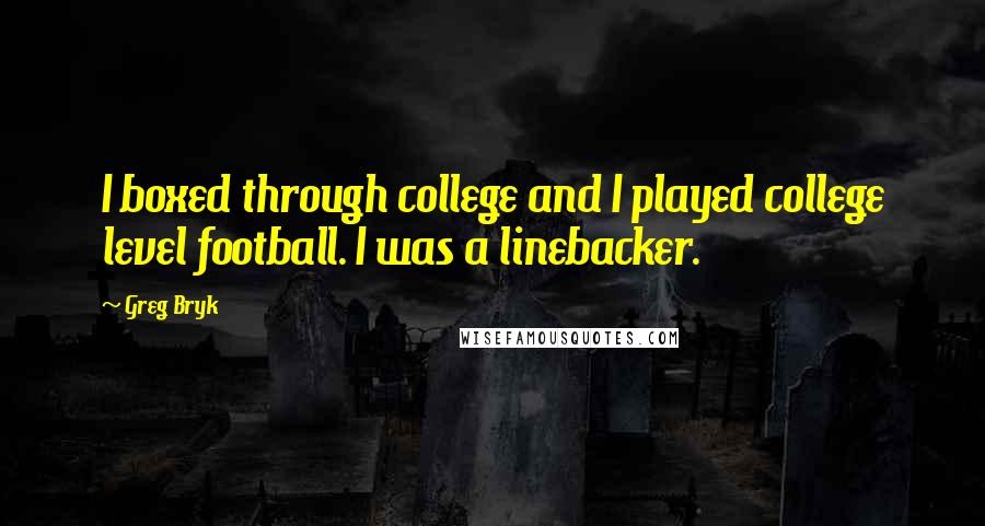 Greg Bryk quotes: I boxed through college and I played college level football. I was a linebacker.