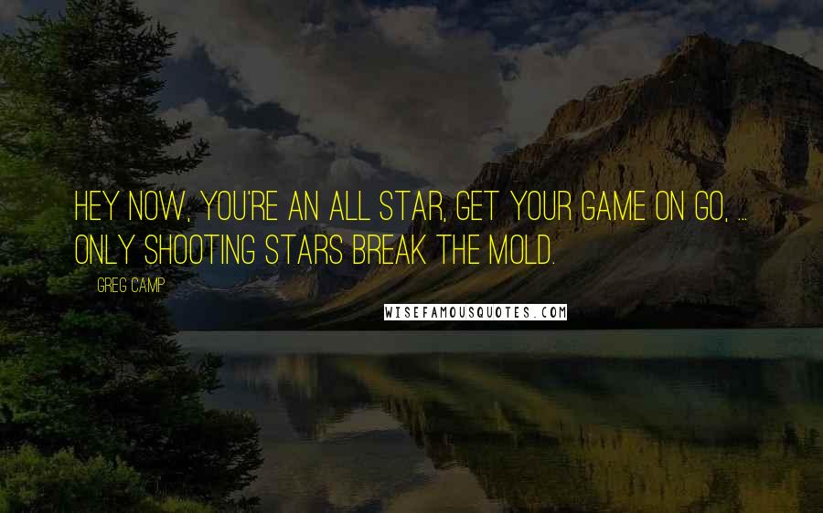 Greg Camp quotes: Hey now, you're an all star, get your game on go, ... Only shooting stars break the mold.