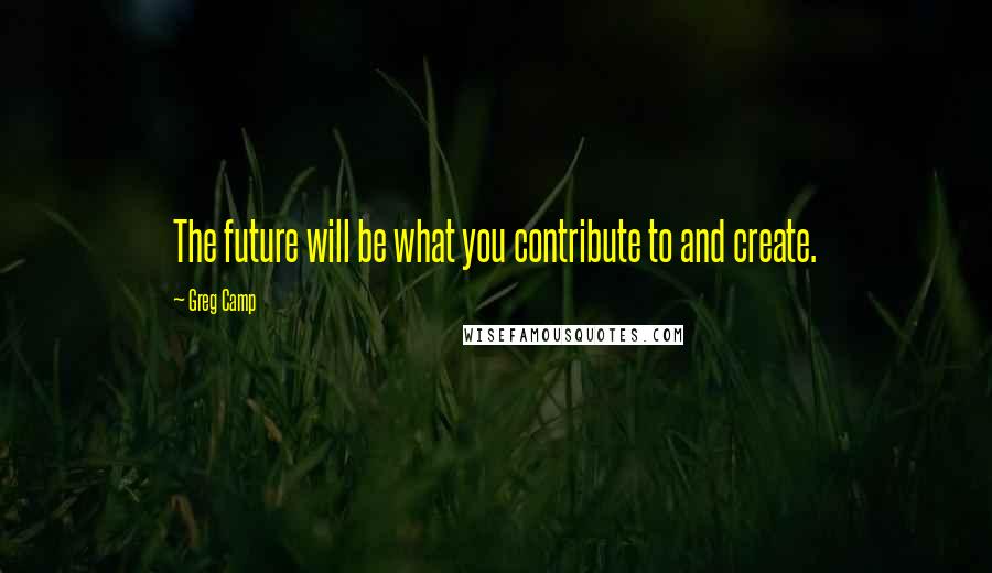Greg Camp quotes: The future will be what you contribute to and create.