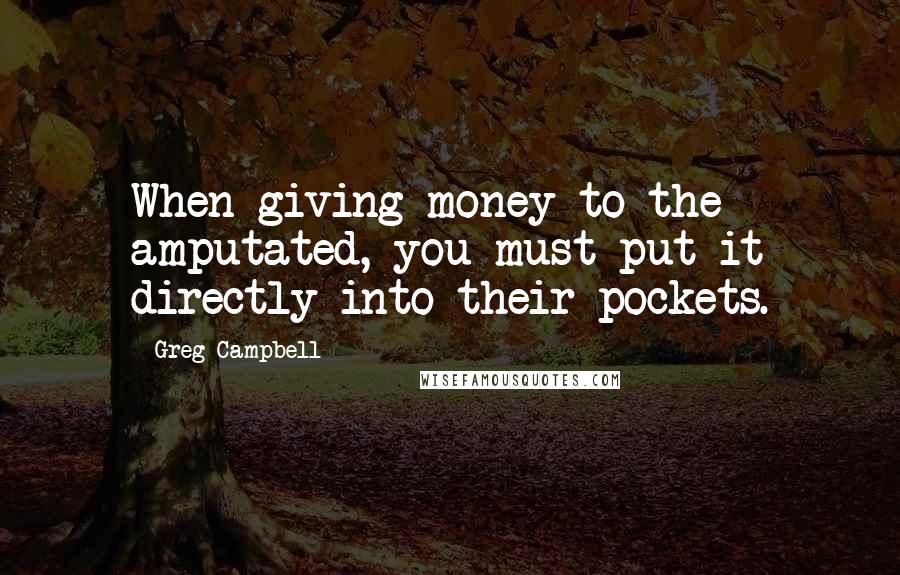 Greg Campbell quotes: When giving money to the amputated, you must put it directly into their pockets.