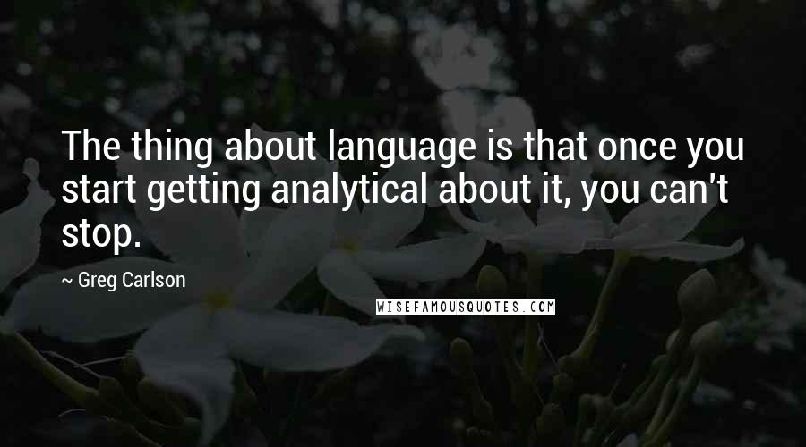 Greg Carlson quotes: The thing about language is that once you start getting analytical about it, you can't stop.
