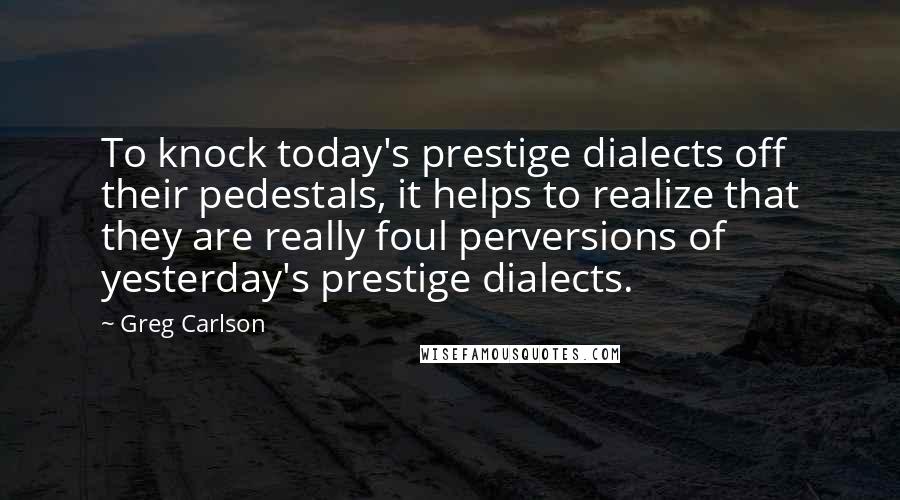 Greg Carlson quotes: To knock today's prestige dialects off their pedestals, it helps to realize that they are really foul perversions of yesterday's prestige dialects.