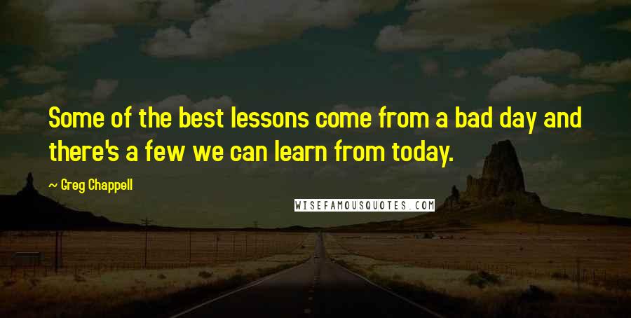 Greg Chappell quotes: Some of the best lessons come from a bad day and there's a few we can learn from today.