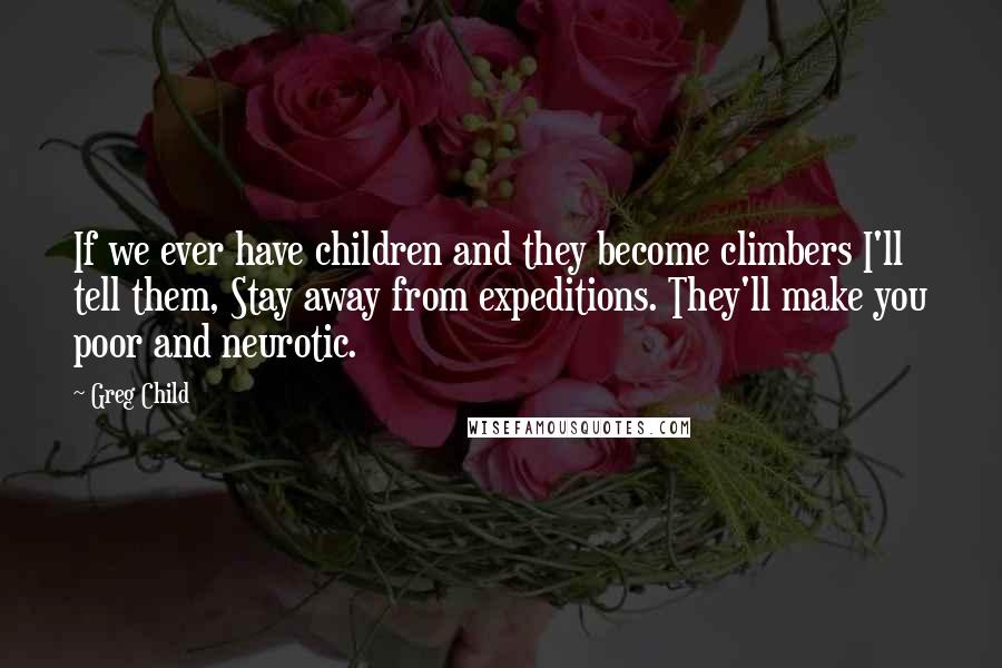 Greg Child quotes: If we ever have children and they become climbers I'll tell them, Stay away from expeditions. They'll make you poor and neurotic.