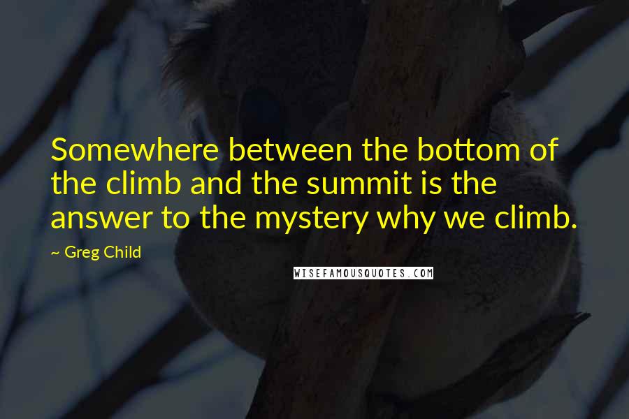 Greg Child quotes: Somewhere between the bottom of the climb and the summit is the answer to the mystery why we climb.