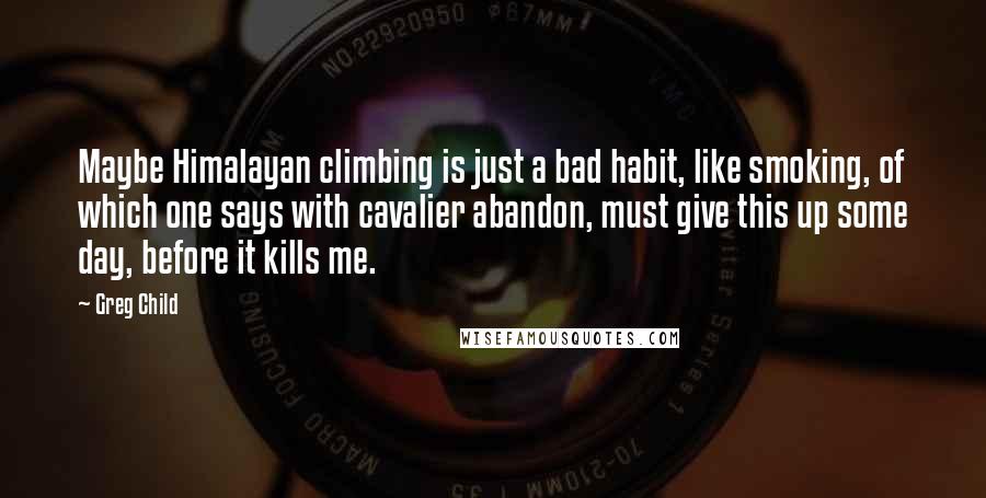 Greg Child quotes: Maybe Himalayan climbing is just a bad habit, like smoking, of which one says with cavalier abandon, must give this up some day, before it kills me.