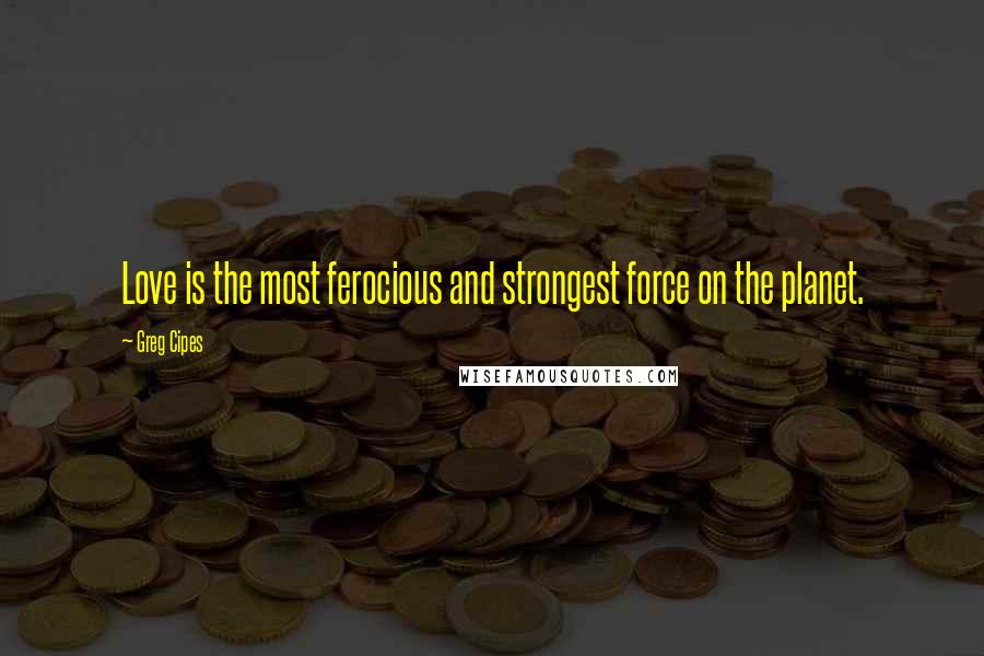 Greg Cipes quotes: Love is the most ferocious and strongest force on the planet.