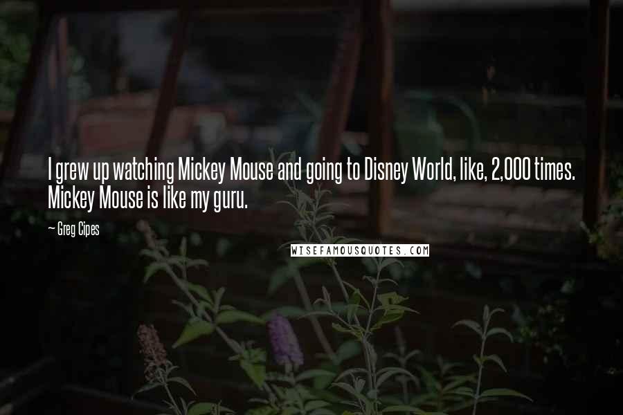 Greg Cipes quotes: I grew up watching Mickey Mouse and going to Disney World, like, 2,000 times. Mickey Mouse is like my guru.