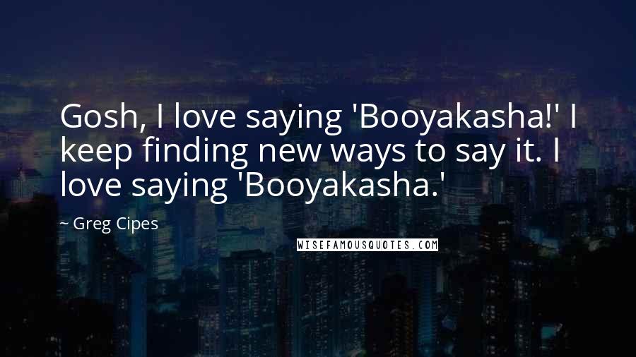 Greg Cipes quotes: Gosh, I love saying 'Booyakasha!' I keep finding new ways to say it. I love saying 'Booyakasha.'