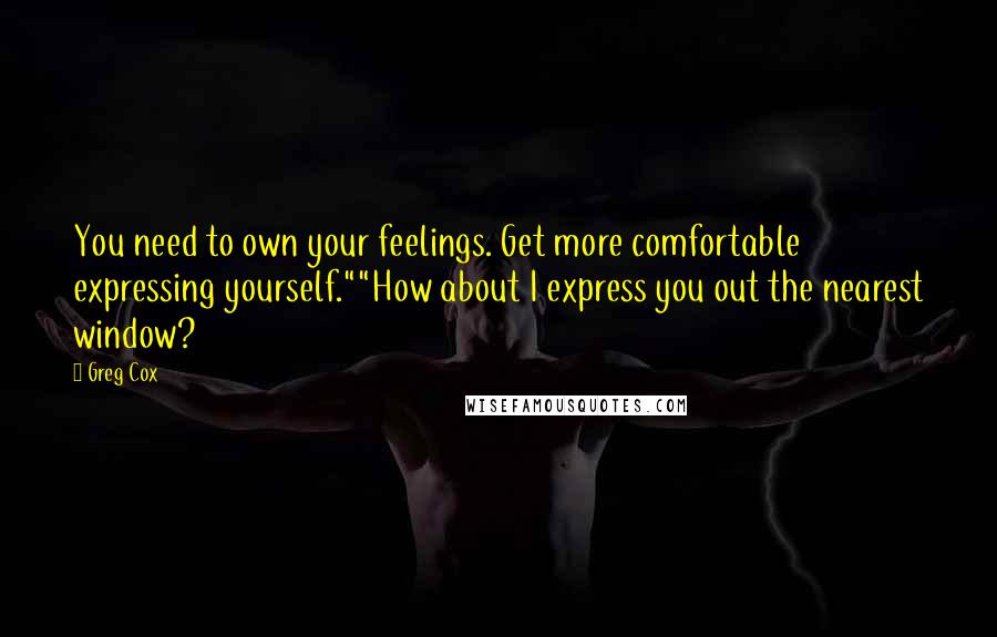 Greg Cox quotes: You need to own your feelings. Get more comfortable expressing yourself.""How about I express you out the nearest window?
