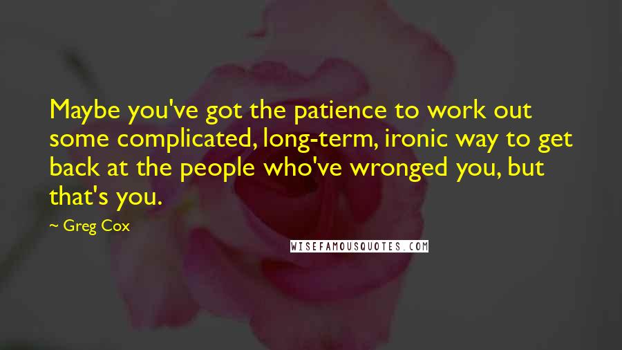 Greg Cox quotes: Maybe you've got the patience to work out some complicated, long-term, ironic way to get back at the people who've wronged you, but that's you.