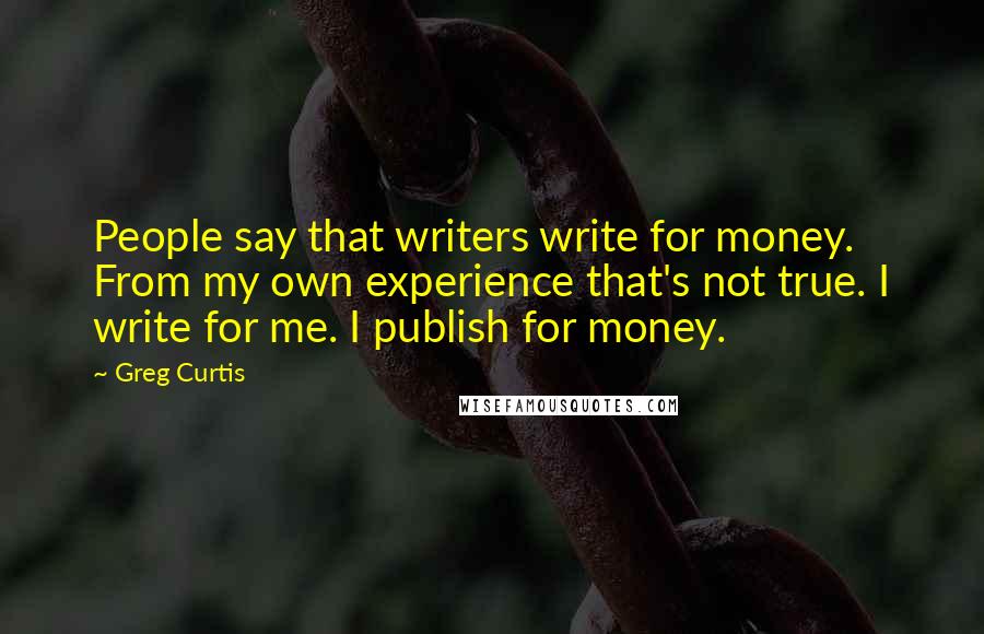 Greg Curtis quotes: People say that writers write for money. From my own experience that's not true. I write for me. I publish for money.