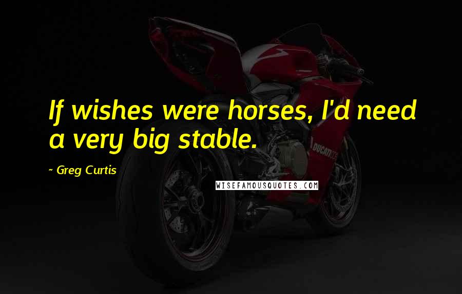 Greg Curtis quotes: If wishes were horses, I'd need a very big stable.