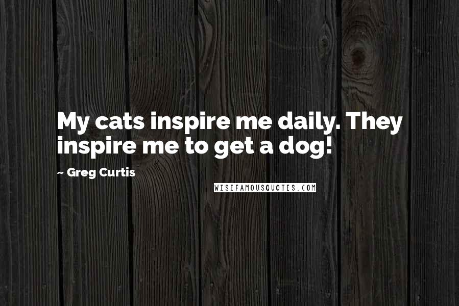 Greg Curtis quotes: My cats inspire me daily. They inspire me to get a dog!