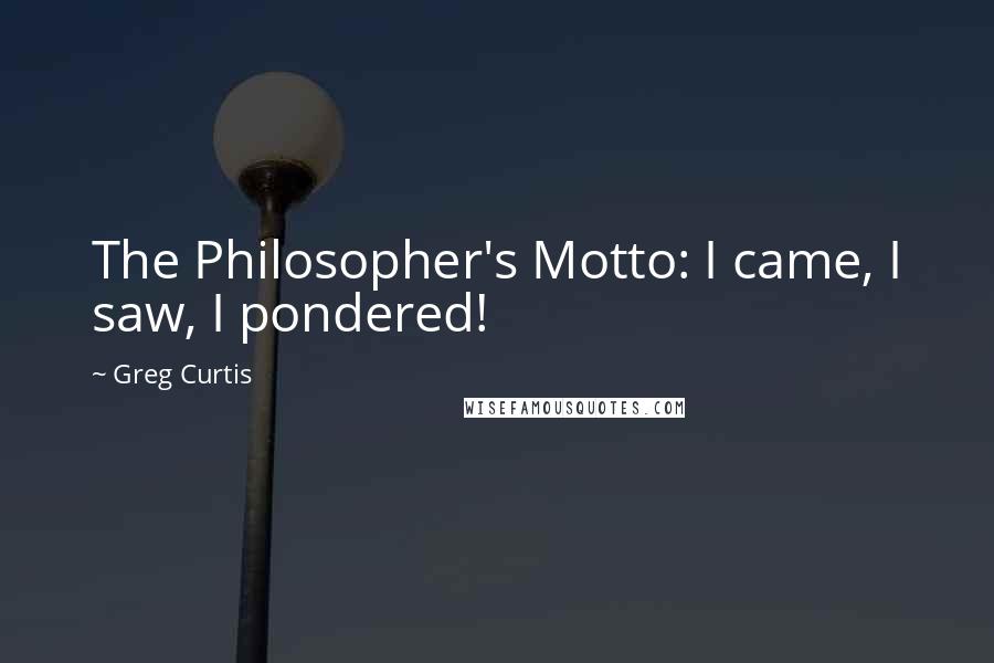 Greg Curtis quotes: The Philosopher's Motto: I came, I saw, I pondered!