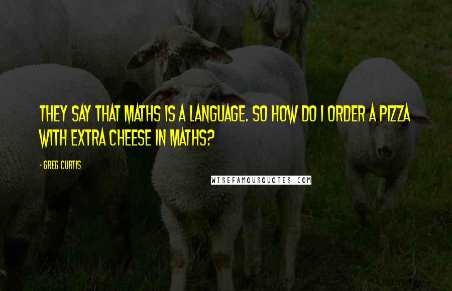 Greg Curtis quotes: They say that maths is a language. So how do I order a pizza with extra cheese in maths?