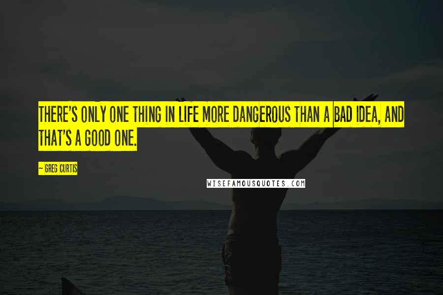 Greg Curtis quotes: There's only one thing in life more dangerous than a bad idea, and that's a good one.