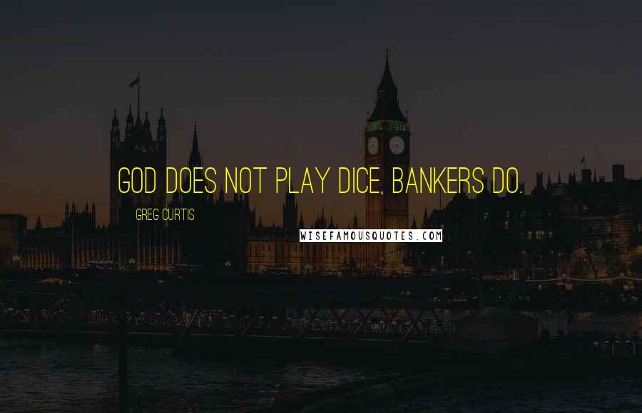 Greg Curtis quotes: God does not play dice, bankers do.