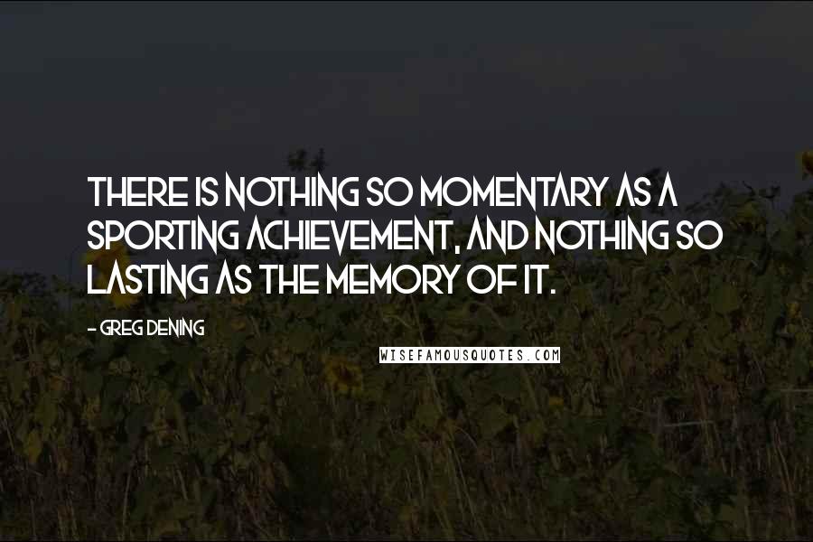 Greg Dening quotes: There is nothing so momentary as a sporting achievement, and nothing so lasting as the memory of it. Greg Dening quotes: There is nothing so momentary as a sporting achievement, and nothing so lasting as the memory of it.