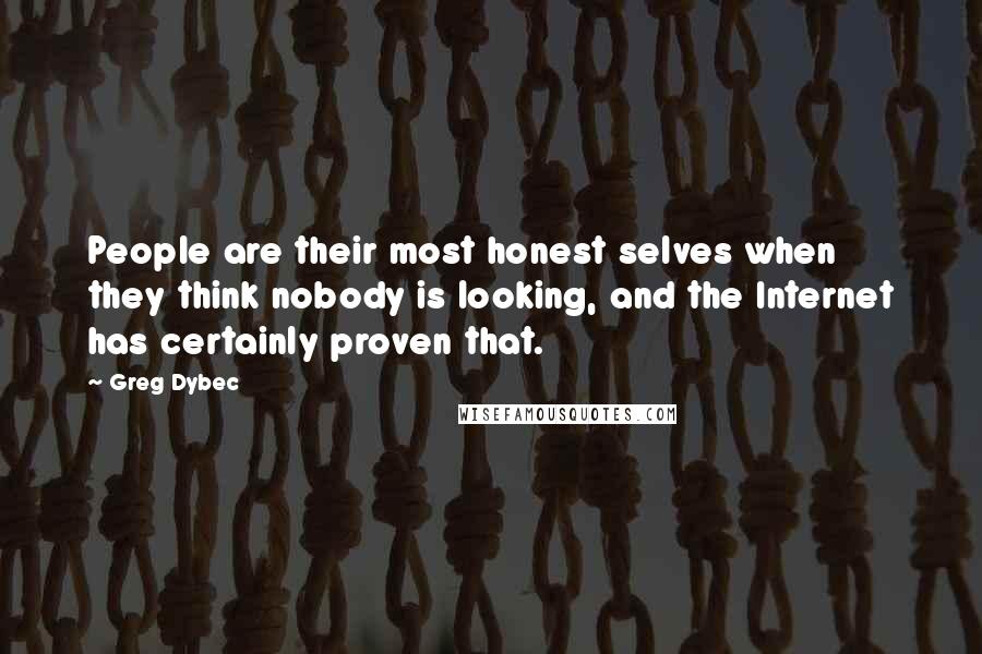 Greg Dybec quotes: People are their most honest selves when they think nobody is looking, and the Internet has certainly proven that.