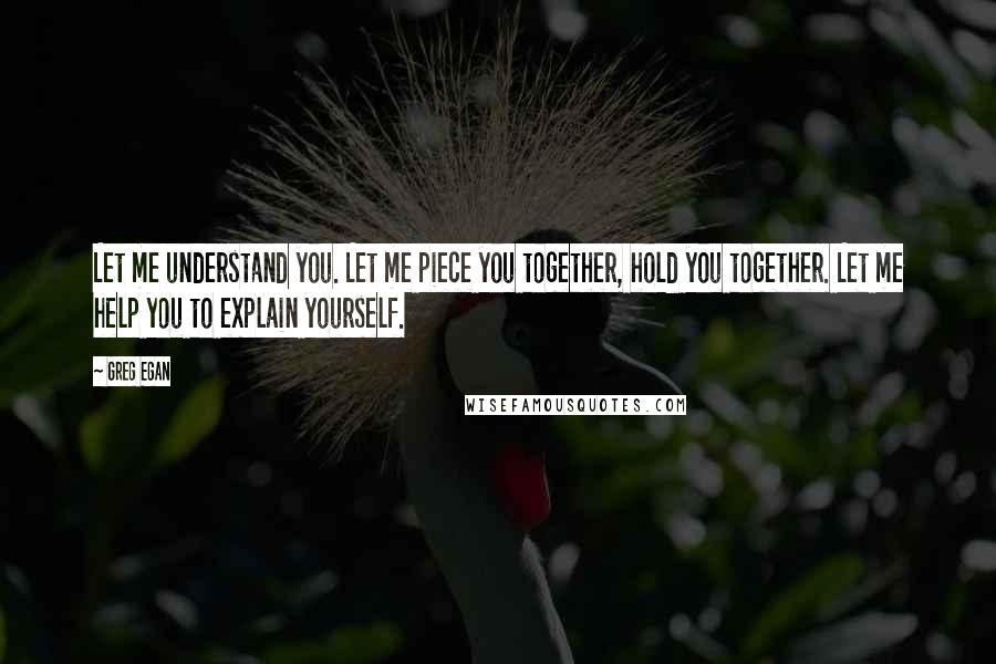 Greg Egan quotes: Let me understand you. Let me piece you together, hold you together. Let me help you to explain yourself. Greg Egan quotes: Let me understand you. Let me piece you together, hold you together. Let me help you to explain yourself.