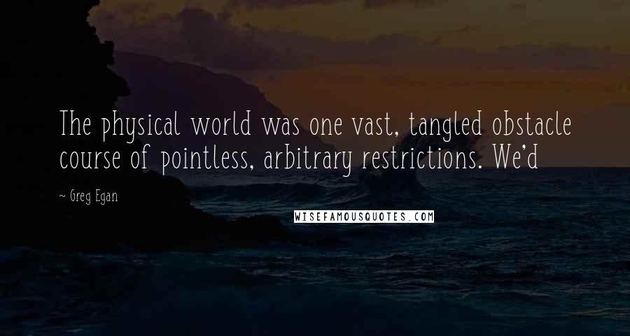 Greg Egan quotes: The physical world was one vast, tangled obstacle course of pointless, arbitrary restrictions. We'd