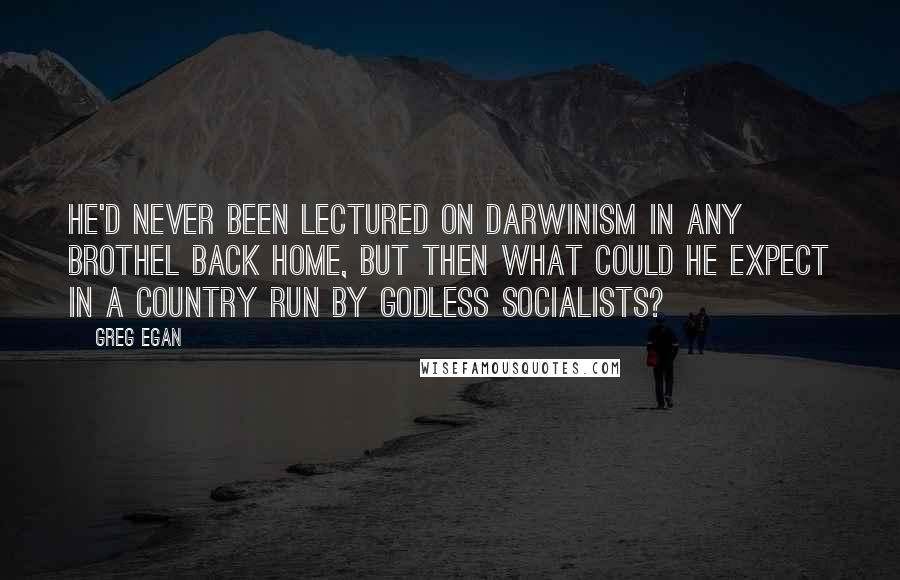 Greg Egan quotes: He'd never been lectured on Darwinism in any brothel back home, but then what could he expect in a country run by godless socialists? Greg Egan quotes: He'd never been lectured on Darwinism in any brothel back home, but then what could he expect in a country run by godless socialists?