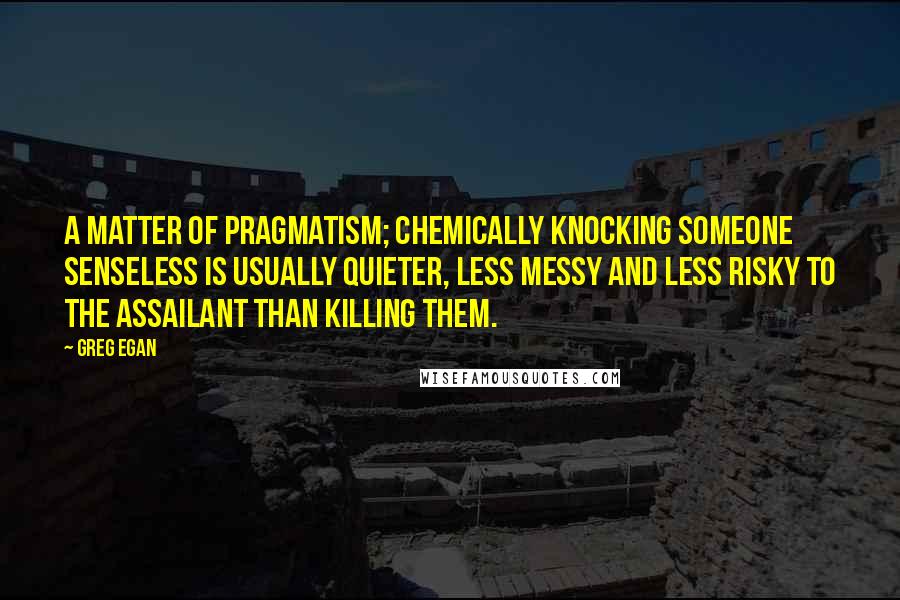 Greg Egan quotes: A matter of pragmatism; chemically knocking someone senseless is usually quieter, less messy and less risky to the assailant than killing them. Greg Egan quotes: A matter of pragmatism; chemically knocking someone senseless is usually quieter, less messy and less risky to the assailant than killing them.